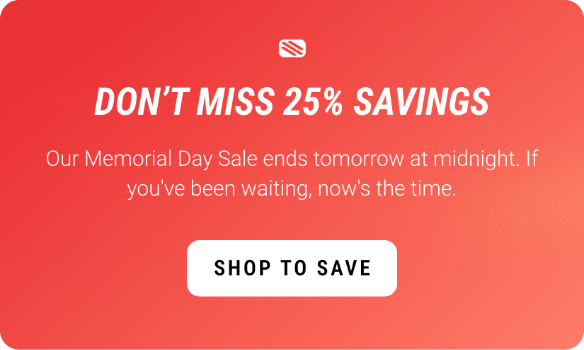 Don't Miss 25% Savings. Our Memorial Day Sale ends tomorrow at midnight. If you've been waiting, now's the time. Shop to Save.
