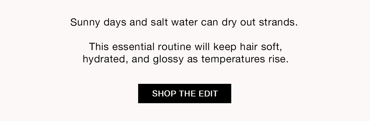 Sunny days and salt water can dry out strands. This essential routine will keep hair soft, hydrated, and glossy as temperatures rise. SHOP THE EDIT