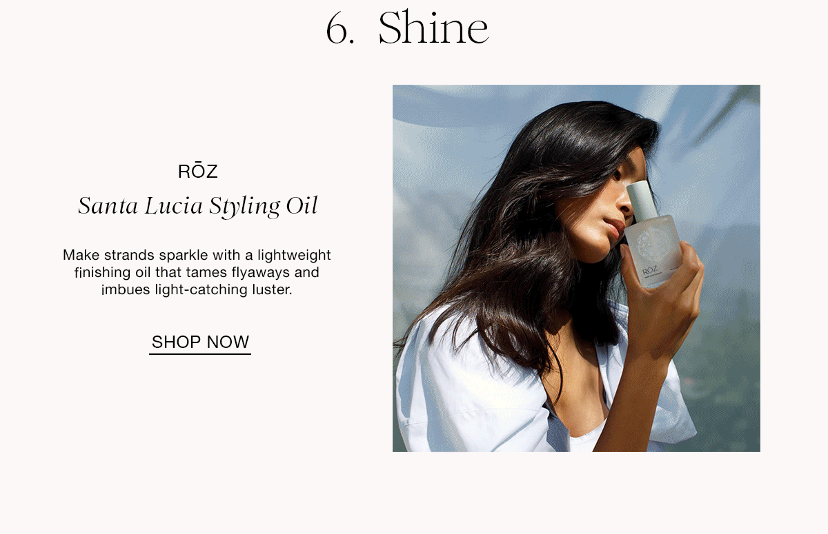 6. Shine RÕZ Santa Lucia Styling Oil Make strands sparkle with a lightweiaht finishing oil that tames flyaways and imbues light-catching luster. SHOP NOW