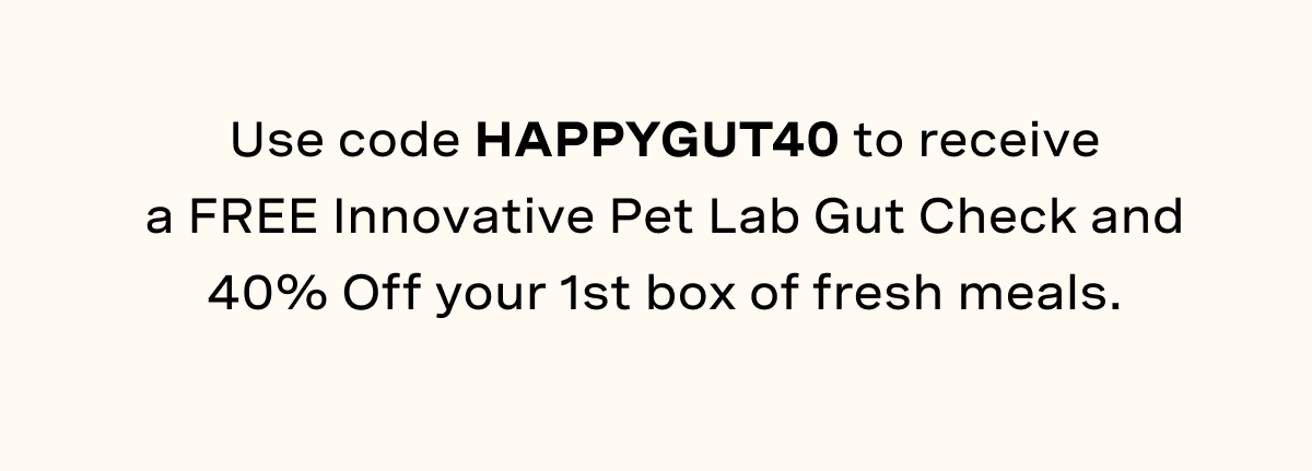 Use code HAPPYGUT40 to receive a FREE Innovative Pet Lab Gut Check and 40% Off your 1st box of fresh meals.