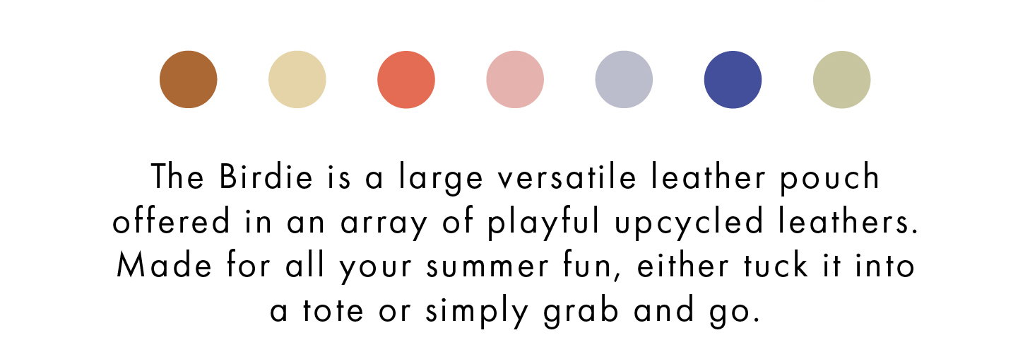 The Birdie is a large versatile leather pouch offered in an array of playful upcycled leathers. Made for all your summer fun, either tuck it into a tote or simply grab and go.