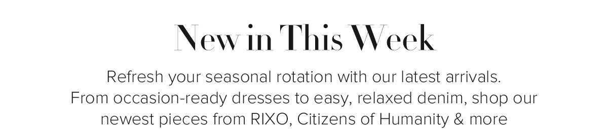 New in This Week - Refresh your seasonal rotation with our latest arrivals. From occasion-ready dresses to easy, relaxed denim, shop our newest pieces from RIXO, Citizens of Humanity & more
