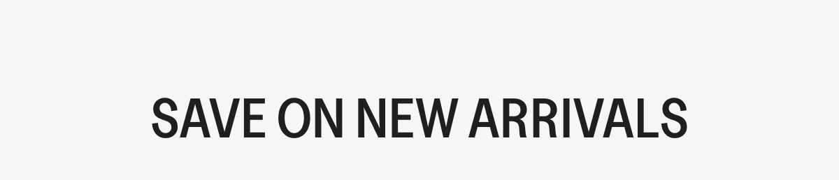 SAVE ON NEW ARRIVALS