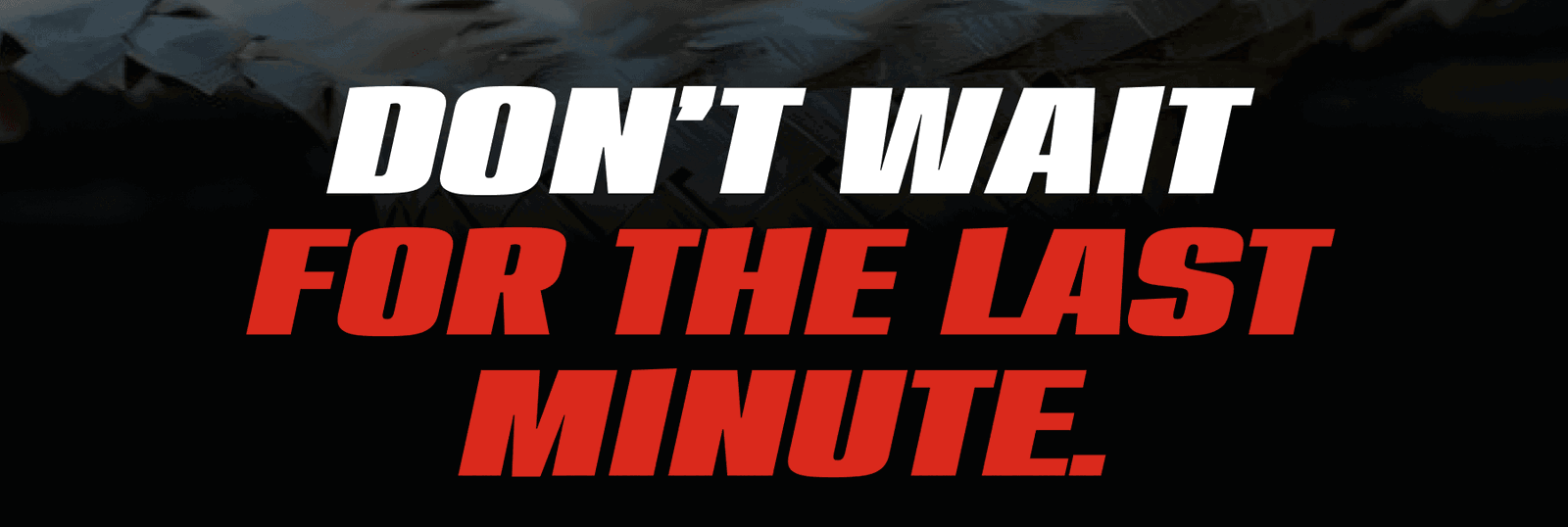 Don’t Wait For The Last Minute.