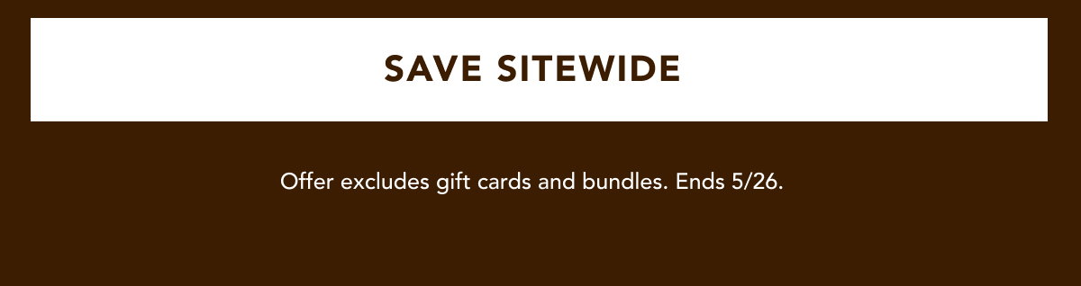 SAVE SITEWIDE | Offer excludes gift cards and bundles. Ends 5/26.
