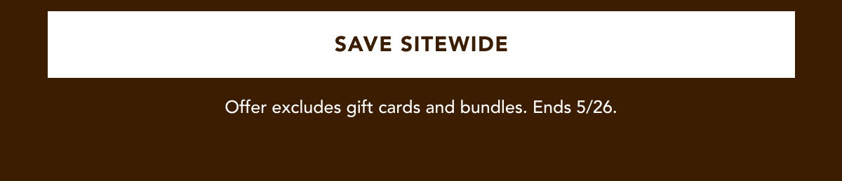 SAVE SITEWIDE | Offer excludes gift cards and bundles. Ends 5/26.