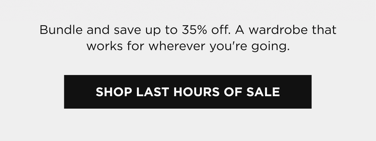 Bundle and save up to 35% off. A wardrobe that works for wherever you're going.  [SHOP LAST HOURS OF SALE]