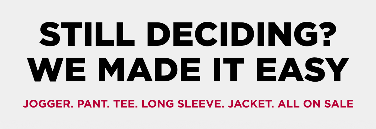 Still deciding? We made it easy  Jogger. Pant. Tee. Long Sleeve. Jacket. All on Sale