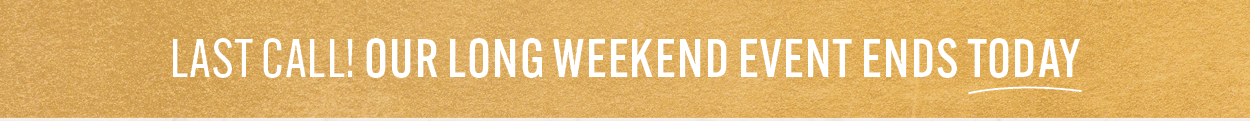 Last Call! Our Long Weekend Event Ends Today!