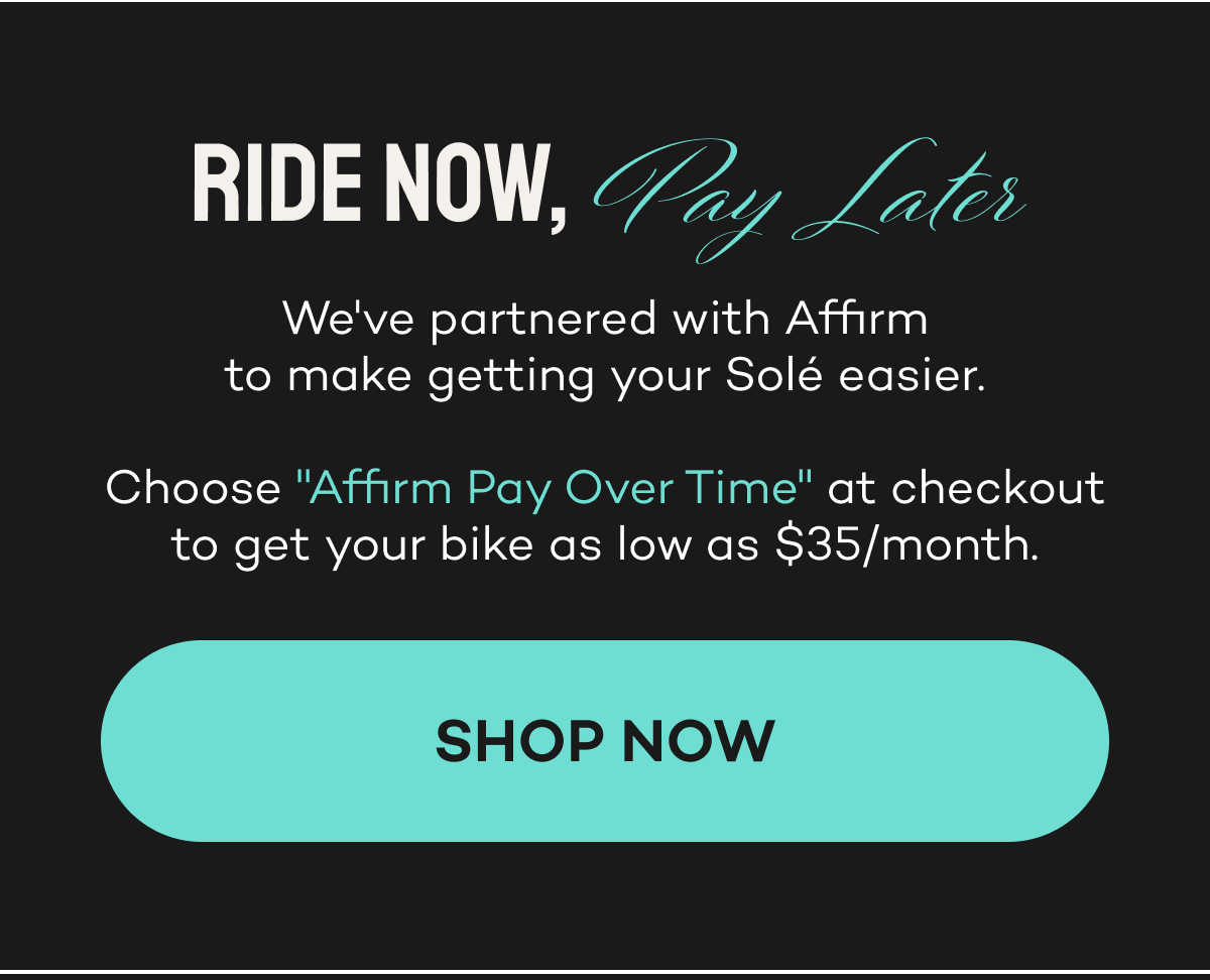 Ride now, pay later. Choose "Affirm Pay Over Time" at checkout for as low as $35/month.