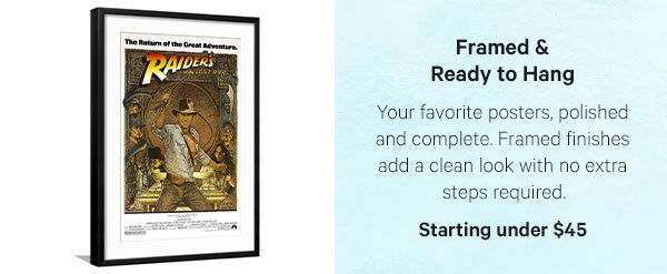 Framed & Ready to Hang: Your favorite posters, polished and complete. Framed finishes add a clean look with no extra steps required. Starting under $45 