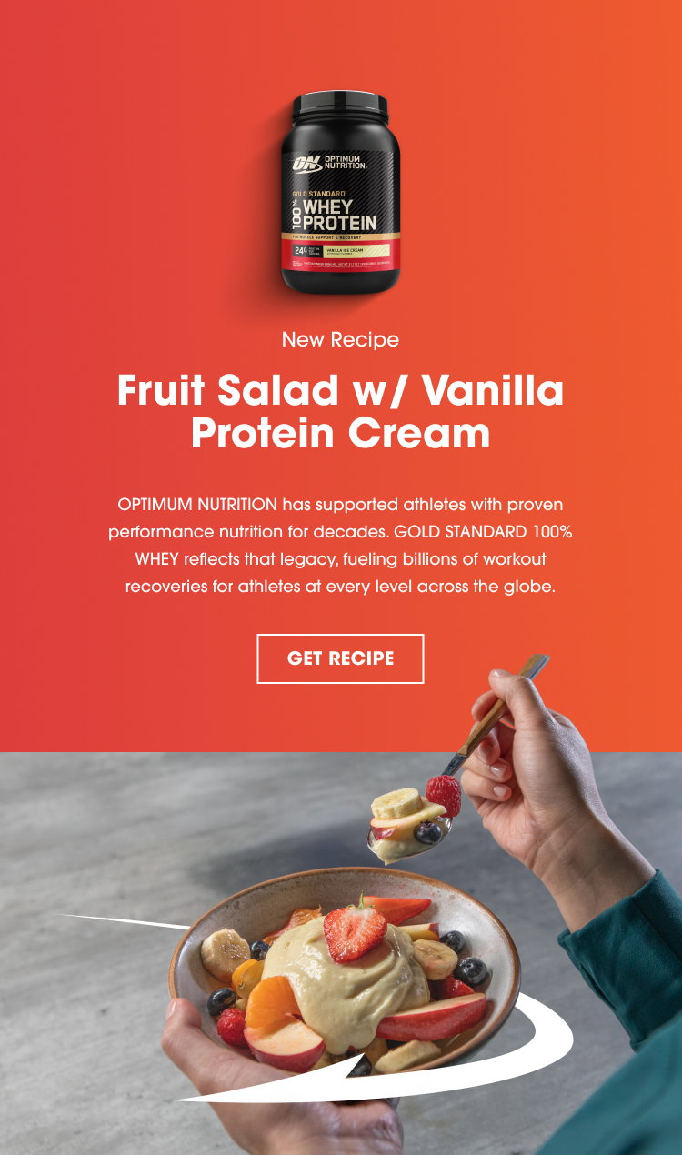 New Recipe Fruit Salad w/ Vanilla Protein Cream OPTIMUM NUTRITION has supported athletes with proven performance nutrition for decades. GOLD STANDARD 100% WHEY reflects that legacy, fueling billions of workout recoveries for athletes at every level across the globe. GET RECIPE