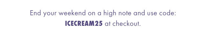 End your weekend on a high note and use code: ICECREAM25 at checkout.