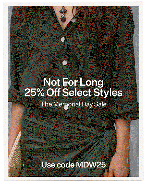 Not For Long 25% Off Select Styles Use code MDW25 The Memorial Day Sale