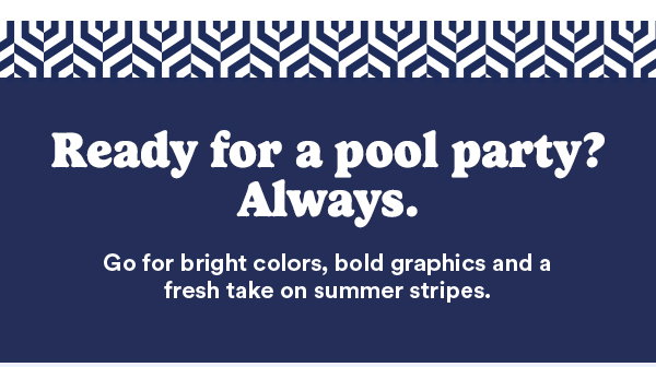 Ready for a pool party? Always. Go for bright colors, bold graphics and a fresh take on summer stripes.