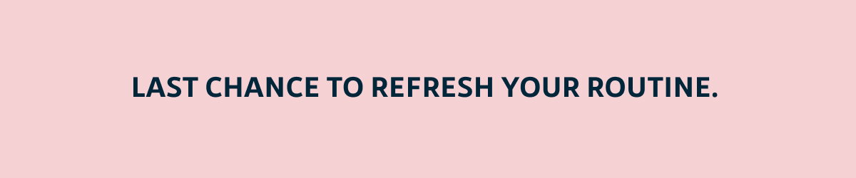 Last chance to refresh your routine.
