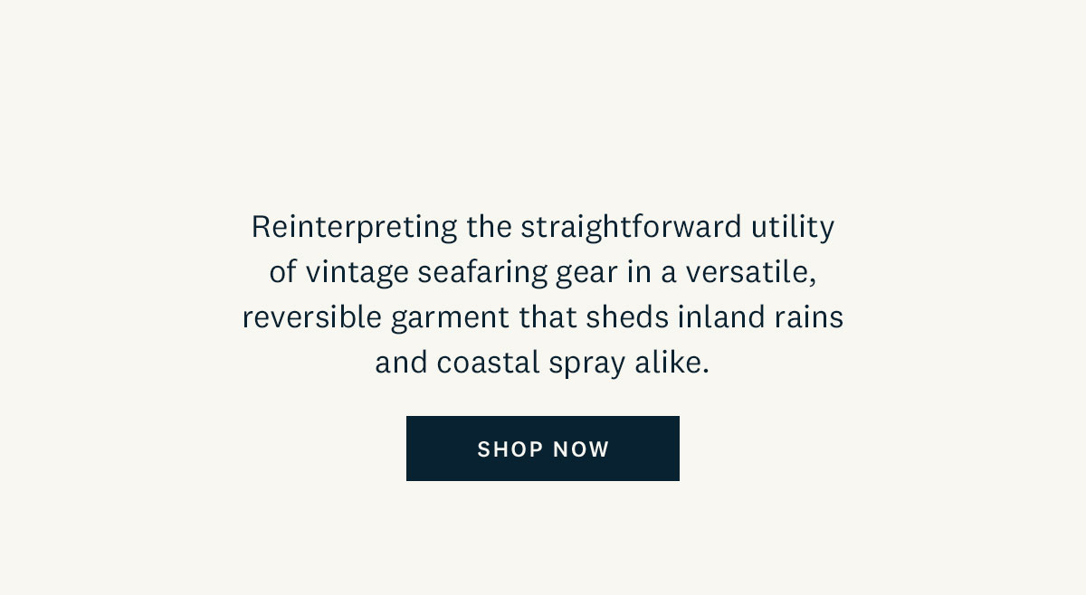 Reinterpreting the straightforward utility of vintage seafaring gear in a versatile, reversible garment that sheds inland rains and coastal spray alike. Shop Now. 