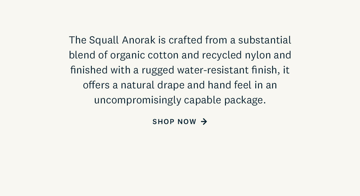 The Squall Anorak is crafted from a substantial blend of organic coton and recycled nylon and finished with a rugged water-resistant  finish, it offers a natural drape and hand feel in an uncompromisingly capable package. Shop Now. 