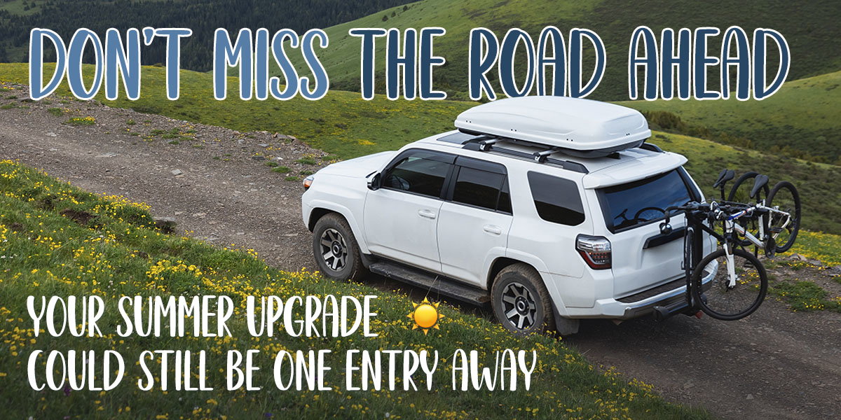 Don't miss the road ahead. Your summer upgrade could still be one entry away