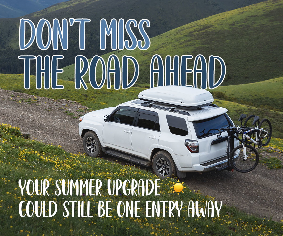 Don't miss the road ahead. Your summer upgrade could still be one entry away.