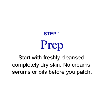 STEP 1: Prep – Start with freshly cleansed, completely dry skin. No creams, serums or oils before you patch.