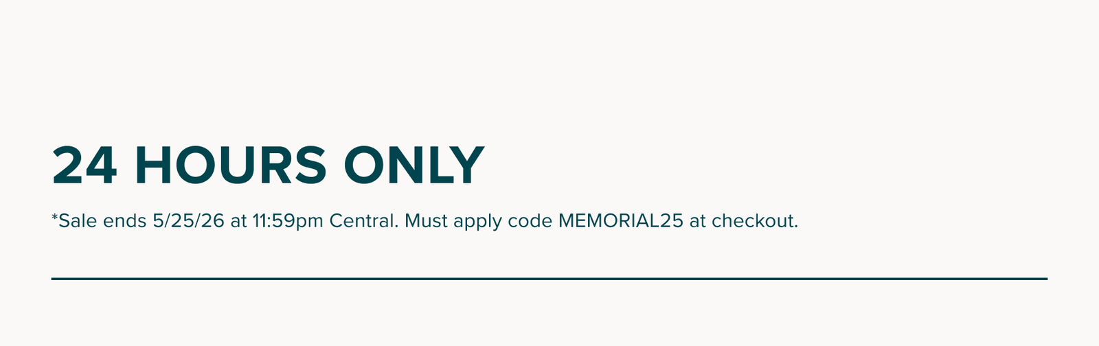 24 Hours Only - *Sale ends 5/25/26 at 11:59pm Central. Must apply code MEMORIAL25 at checkout.