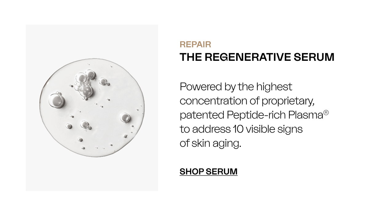 REPAIR THE REGENERATIVE SERUM Powered by the highest concentration of proprietary, patented Peptide-rich Plasma® to address 10 visible signs of skin aging. SHOP SERUM