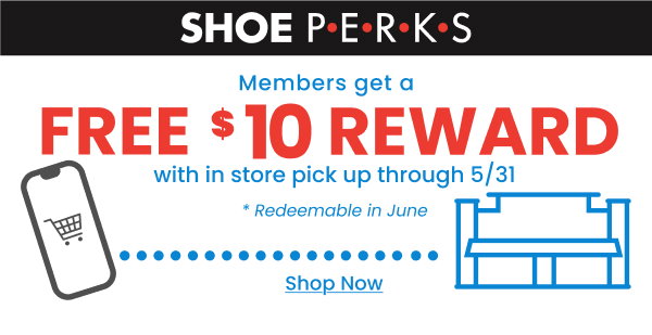 Shoe Perks Members get a $10 reward with in store pick up through 5/31 Redeemable in June Shop Now