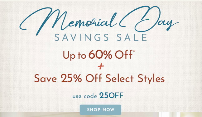 Memorial Day Savings Sale! Up to 60%* Off and Now save 25% Off Select Styles