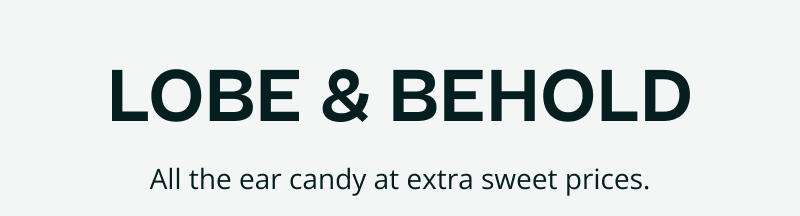 Lobe & behold. All the ear candy at extra sweet prices.