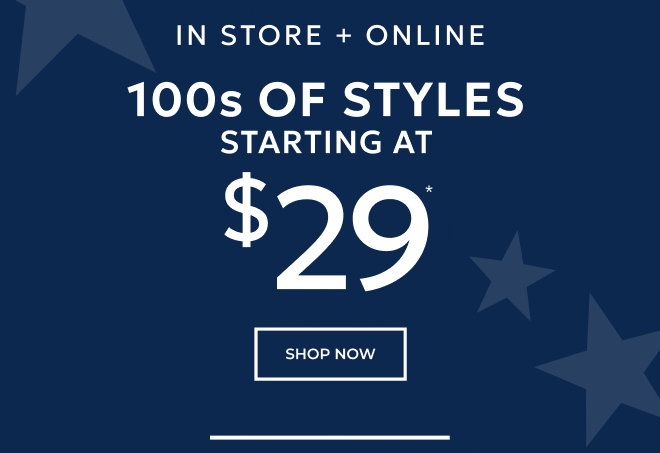 IN STORE + ONLINE. 100s OF STYLES STARTING AT $29 SHOP NOW