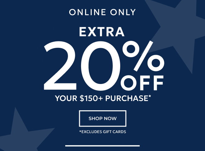 ONLINE ONLY EXTRA 20% OFF YOUR $150+ PURCHASE. SHOP NOW. *EXCLUDES GIFT CARDS.