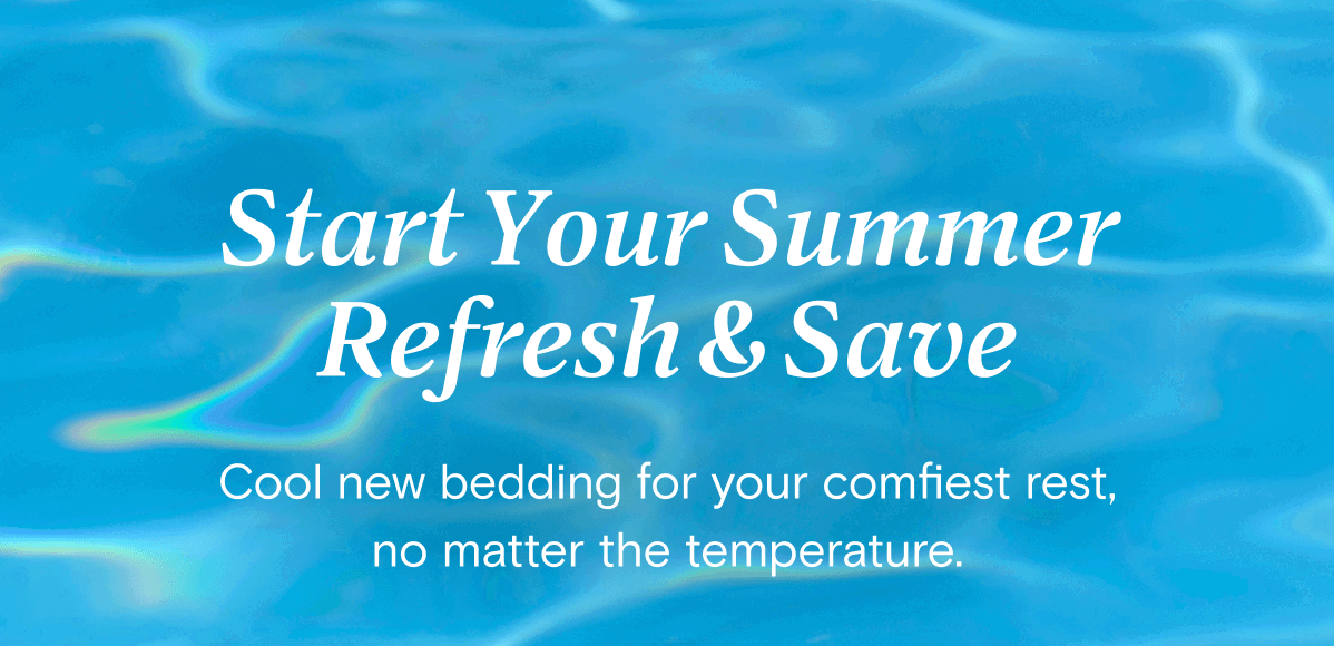 Start Your Summer Refresh & Save - Cool new bedding for your comfiest rest, no matter the temperature.