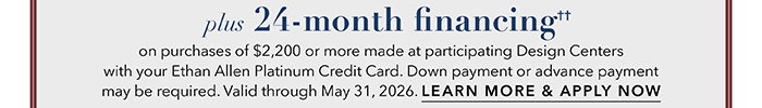24-month financing†† with the Ethan Allen Platinum Credit Card. Select to learn more and apply.