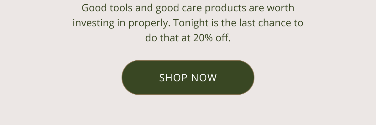 Good tools and good care products are worth investing in properly. Tonight is the last chance to do that at 20% off. CTA: SHOP NOW