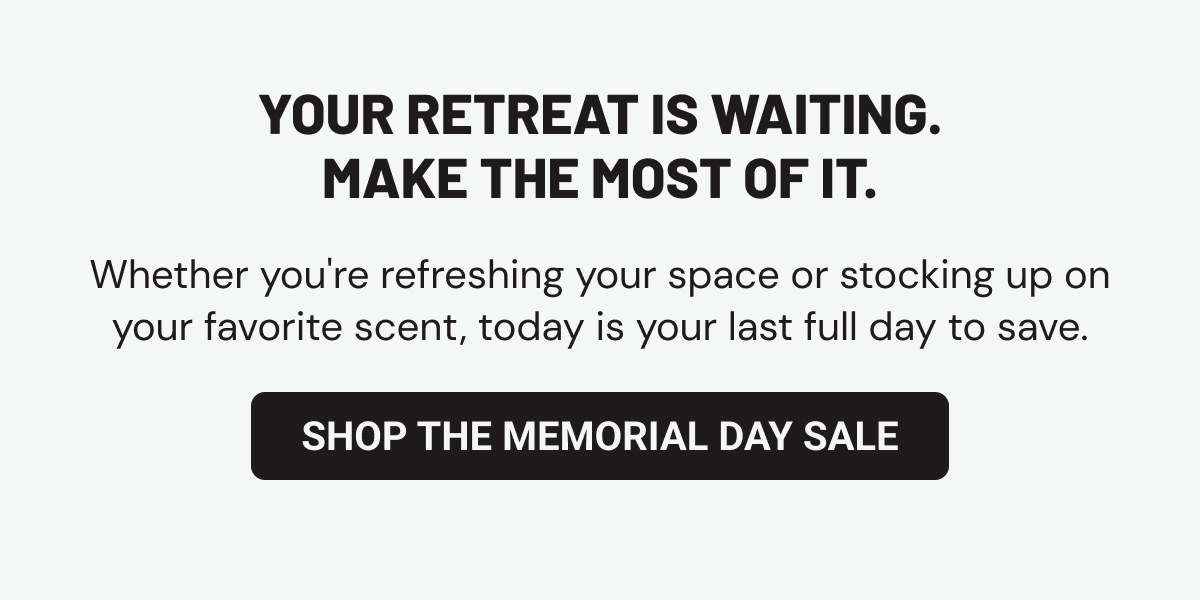 Your retreat is waiting. Make the most of it. Whether you're refreshing your space or stocking up on your favorite scent, today is your last full day to save.