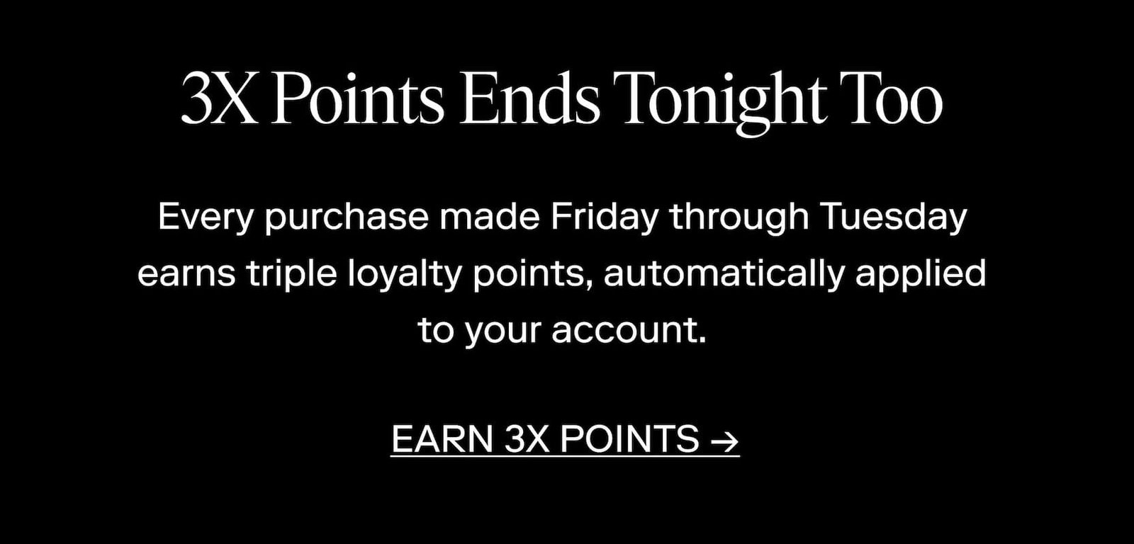 3X Points Ends Tonight too Every purchase made Friday through Tuesday earns triple loyalty points, automatically applied to your account.