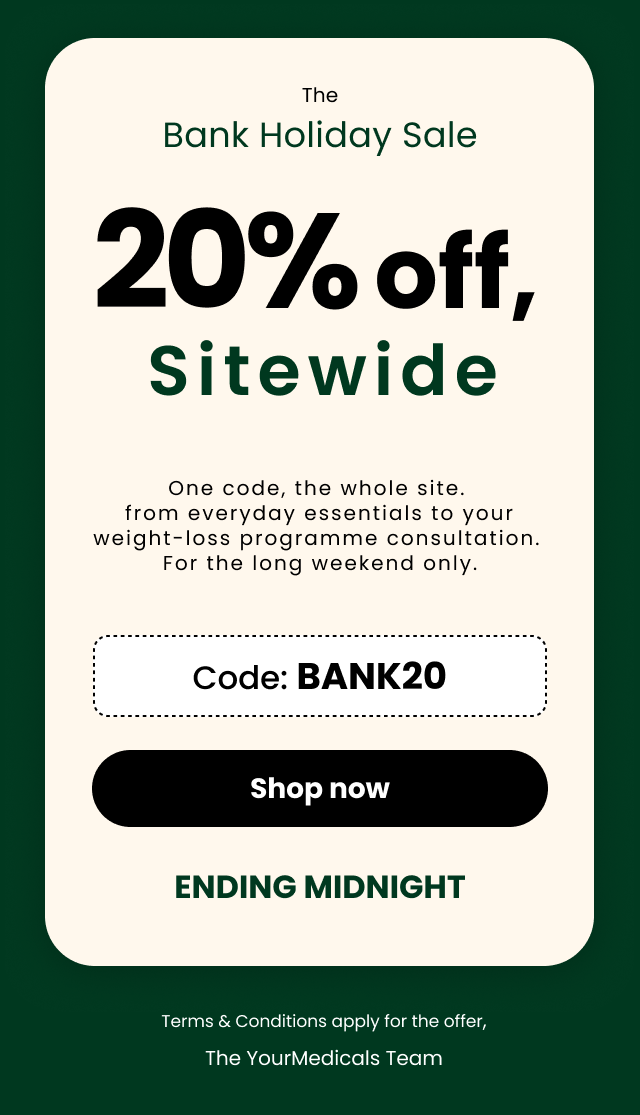 The Bank Holiday Sale. 20% Sitewide. One code, the whole site.  from everyday essentials to your weight-loss programme consultation.  For the long weekend only. Use Code: BANK20 