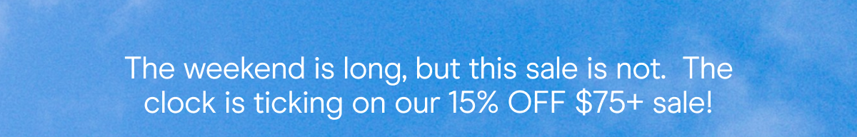 the weekend is long, but this sale is not. the clock is ticking on our 15% off $75+ sale!