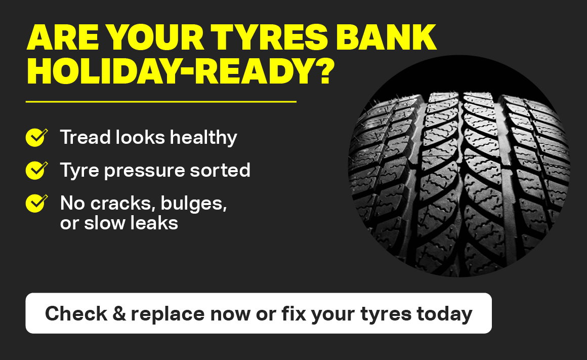 ARE YOUR TYRES BANK HOLIDAY-READY? CHECK & REPLACE NOW OR FIX YOUR TYRES TODAY