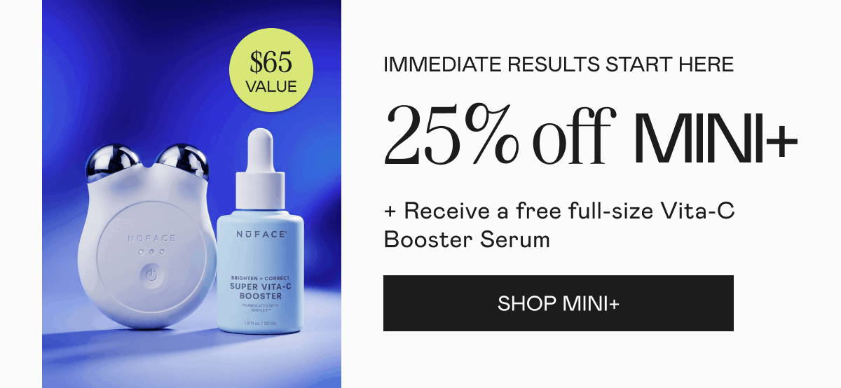 Immediate Results Start Here! 25% off MINI+ receive a free full-size Vita-C Booster Serum ($65 value). Click here to shop MINI+!