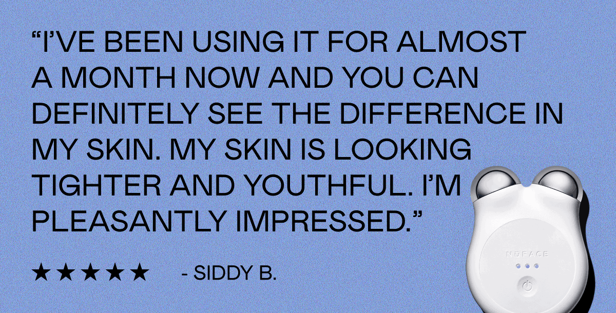 “I’ve been using it for almost a month now and you can definitely see the difference in my skin. My skin is looking tighter and youthful. I’m pleasantly impressed.” - Siddy B.