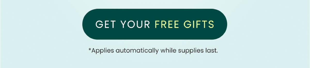 Get Your Free Gifts. *Applies automatically while supplies last.
