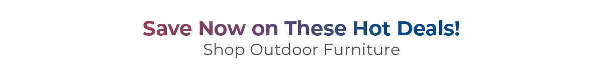 Save Now on these Hot Deals! Shop outdoor furniture!