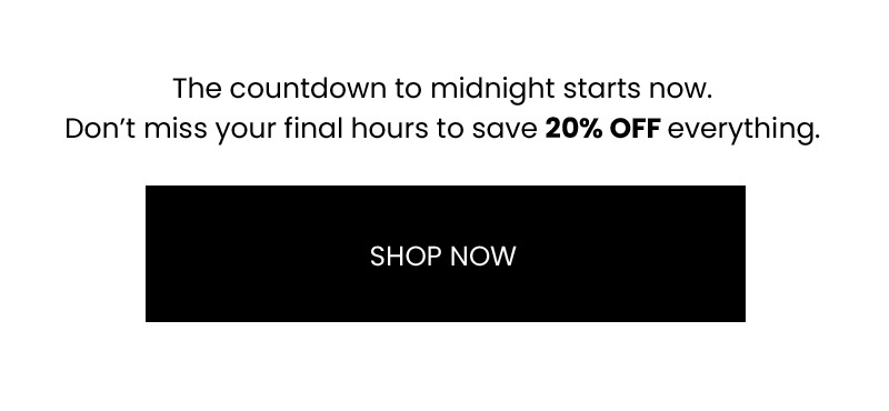 FINAL HOURS TO SHOP 20% OFF EVERYTHING