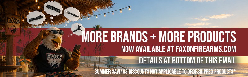 MORE BRANDS + MORE PRODUCTS AT FAXONFIREARMS.COM