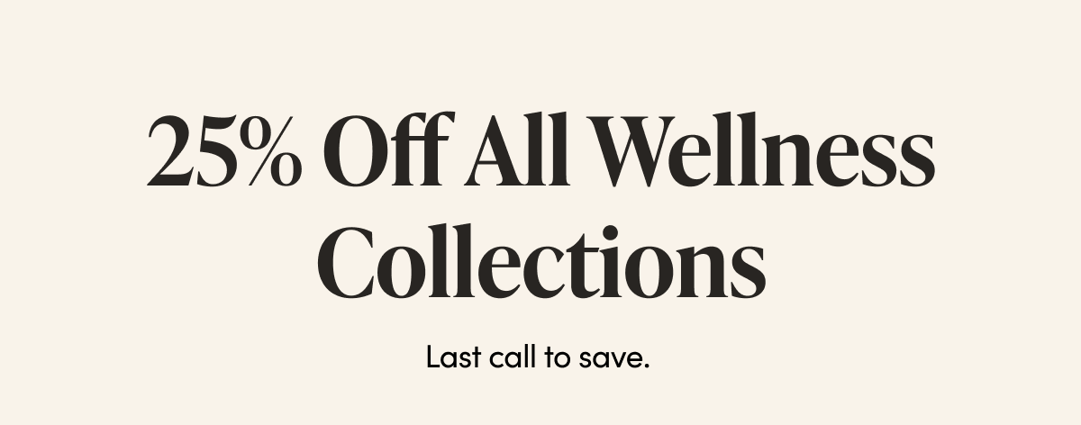 25% Off All Wellness Collections  Last call to save. 