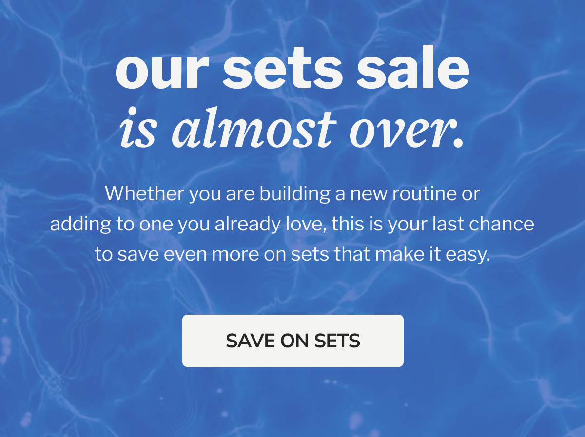 our sets sale is almost over. Whether you are building a new routine or adding to one you already love, this is your last chance to save even more on sets that make it easy. SAVE ON SETS