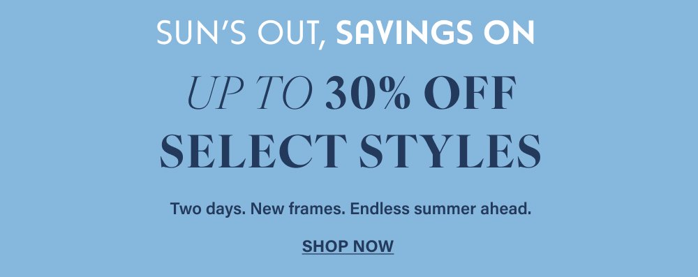 Sun’s Out, Savings On UP TO 30% OFF SELECT STYLES Two days. New frames. Endless summer ahead. SHOP NOW Palm Beach Josephine SHOP NOW SHOP NOW Dante Center Stage SHOP NOW SHOP NOW Positano Octavia SHOP NOW SHOP NOW Trapeze Out of Office SHOP NOW SHOP NOW Pisa Hall SHOP NOW SHOP NOW