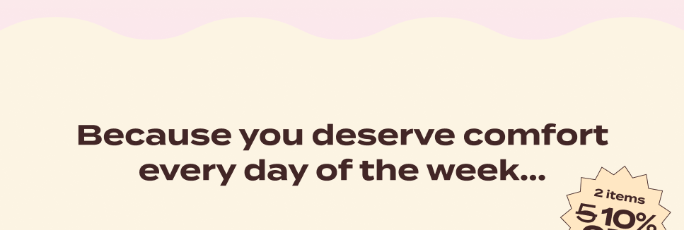 Because you deserve comfort every day of the week...